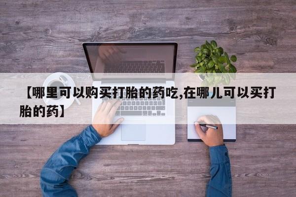 宁武哪里有私人打胎药买【哪里可以购买打胎的药吃,在哪儿可以买打胎的药】