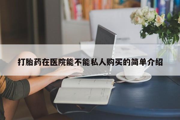 宁武哪里有私人打胎药买打胎药在医院能不能私人购买的简单介绍