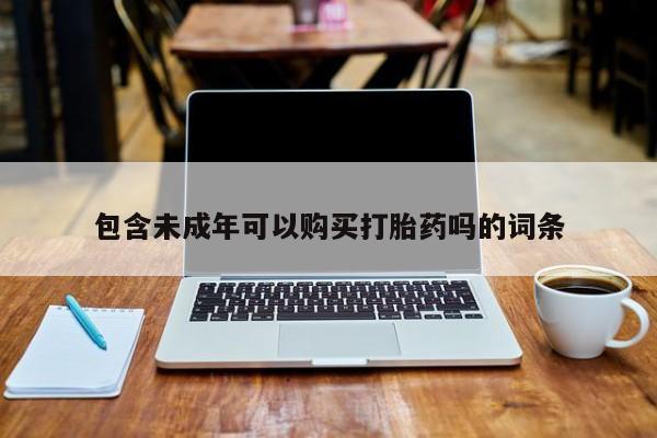 宁武哪里有私人打胎药买包含未成年可以购买打胎药吗的词条