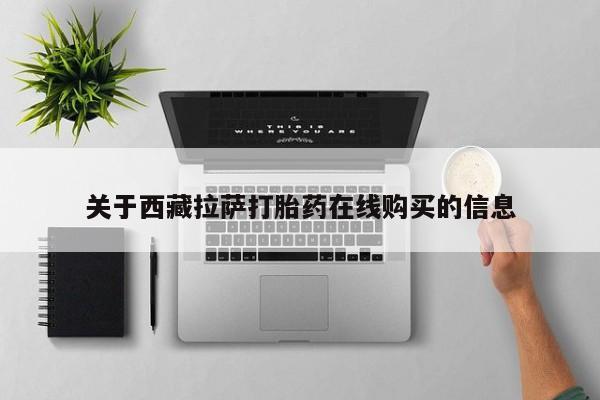 宁武哪里有私人打胎药买关于西藏拉萨打胎药在线购买的信息
