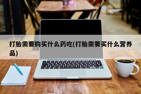 宁武哪里有私人打胎药买打胎需要购买什么药吃(打胎需要买什么营养品)